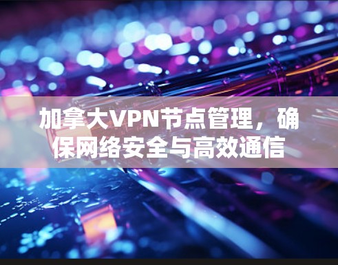 加拿大VPN节点管理，确保网络安全与高效通信