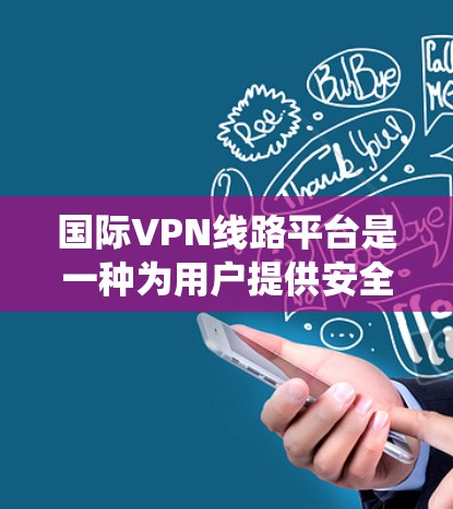 国际VPN线路平台是一种为用户提供安全、匿名网络连接的服务，常用于跨国或跨地区访问互联网资源，绕过地理限制或保护隐私。以下是选择国际VPN线路平台的关键考虑因素和步骤