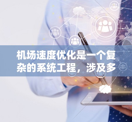 机场速度优化是一个复杂的系统工程，涉及多个方面的协调和优化，包括交通流量、安全管理、设施维护、能源消耗等。以下是一些可能的优化方案和措施，旨在提高机场的运行效率和乘客的出行体验