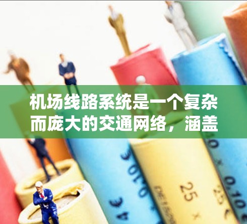 机场线路系统是一个复杂而庞大的交通网络，涵盖了多种运输方式，旨在满足日益增长的航空运输需求。以下是对机场线路系统的详细分析，包括其类型、优缺点、挑战及未来趋势