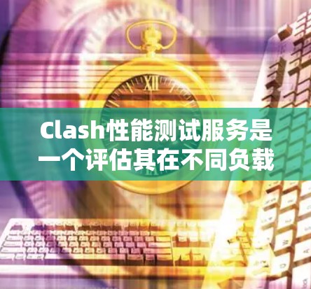Clash性能测试服务是一个评估其在不同负载下的表现，确保其满足实际应用需求的工具。以下是对其的详细分析