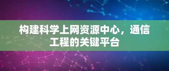 构建科学上网资源中心，通信工程的关键平台