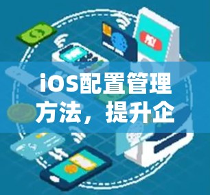 iOS配置管理方法，提升企业移动设备管理效率与安全性