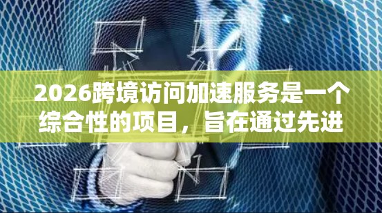 2026跨境访问加速服务是一个综合性的项目，旨在通过先进的技术手段优化跨境数据传输和网络访问，提高效率和安全性。以下是对该服务的详细分析和总结