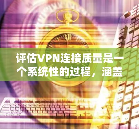 评估VPN连接质量是一个系统性的过程，涵盖多个关键方面，以确保VPN服务能够满足您的需求。以下是逐步的评估指南