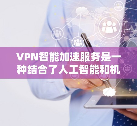 VPN智能加速服务是一种结合了人工智能和机器学习技术的高级网络优化解决方案，旨在提升VPN的速度和稳定性。以下是对该服务的详细分析
