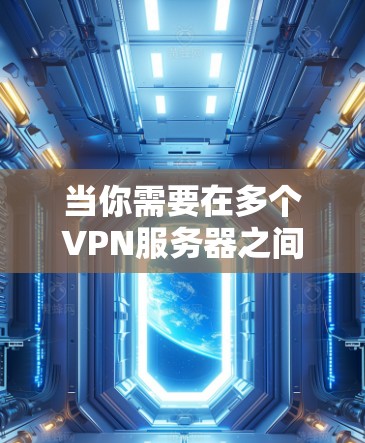 当你需要在多个VPN服务器之间自动选择最优路径时，可以按照以下步骤进行配置和设置