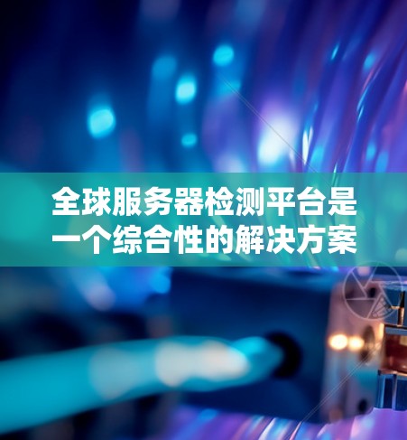 全球服务器检测平台是一个综合性的解决方案，旨在全面监控和管理分布式的服务器和网络环境。以下是构建这样的平台的关键要素和步骤