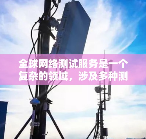 全球网络测试服务是一个复杂的领域，涉及多种测试方法、工具和技术。以下是一些关键点和资源，帮助您了解如何有效地进行全球网络测试