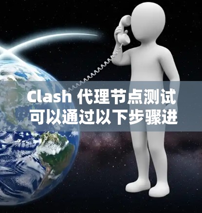 Clash 代理节点测试 可以通过以下步骤进行
