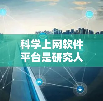 科学上网软件平台是研究人员和学生获取、管理科学文献的重要工具。以下是对这些平台的详细分类和总结