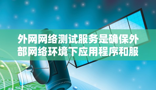 外网网络测试服务是确保外部网络环境下应用程序和服务的稳定性、性能和安全性的过程。这涉及多个关键步骤和工具，以下是详细的分步解释