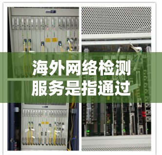 海外网络检测服务是指通过专业的网络检测工具和技术，监测和评估跨国网络连接的质量、性能和稳定性，以确保数据传输和网络使用的顺畅性。以下是一些关键点和建议，帮助您选择和实施海外网络检测服务