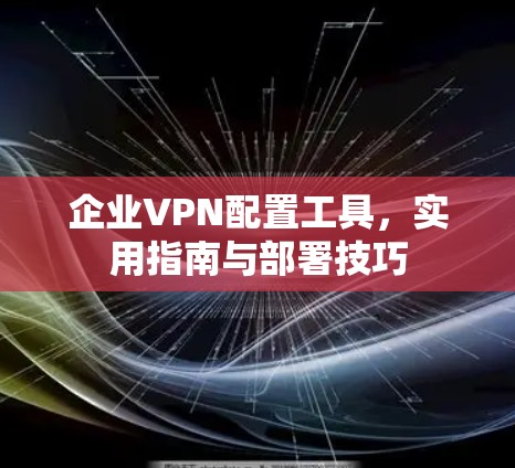 企业VPN配置工具，实用指南与部署技巧