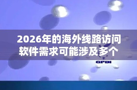 2026年的海外线路访问软件需求可能涉及多个方面，以下是一些可能的解决方案和建议