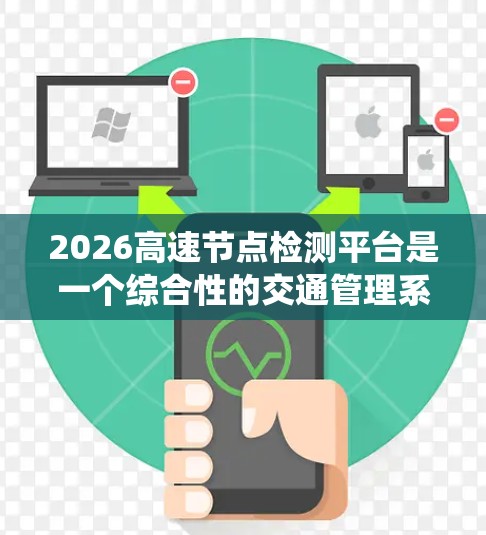 2026高速节点检测平台是一个综合性的交通管理系统，主要用于高速公路节点的实时监控和管理。以下是对该平台的详细分析