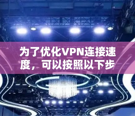 为了优化VPN连接速度，可以按照以下步骤进行调整和测试