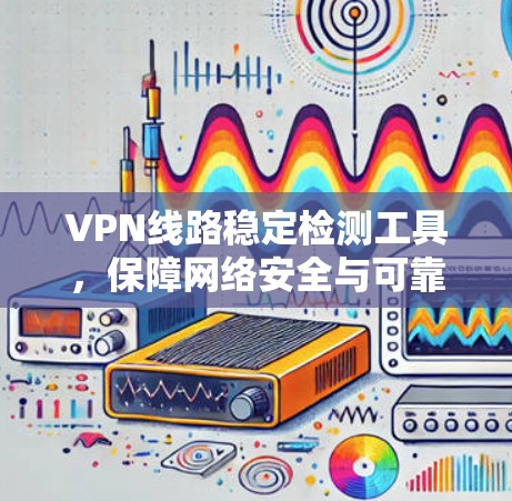 VPN线路稳定检测工具，保障网络安全与可靠性