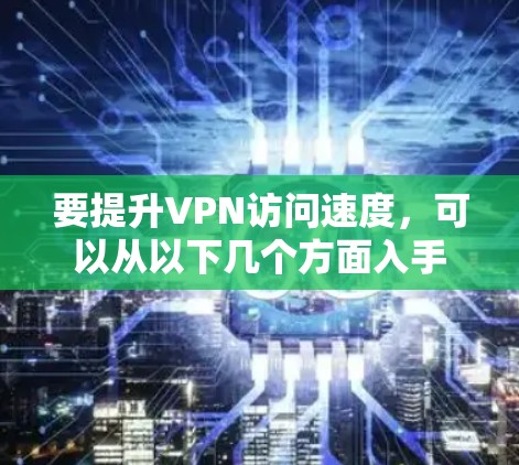 要提升VPN访问速度，可以从以下几个方面入手