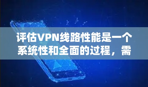评估VPN线路性能是一个系统性和全面的过程，需要综合考虑多个因素。以下是对该过程的详细分析和总结