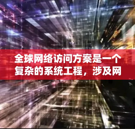 全球网络访问方案是一个复杂的系统工程，涉及网络架构、安全、性能优化、成本控制和用户体验等多个方面。以下是一个全面的全球网络访问方案框架，供参考