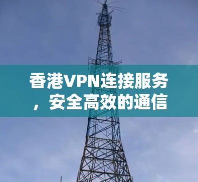 香港VPN连接服务，安全高效的通信解决方案