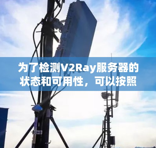 为了检测V2Ray服务器的状态和可用性，可以按照以下步骤使用推荐的平台和工具