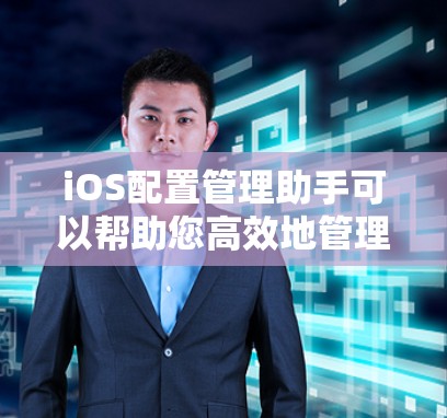 iOS配置管理助手可以帮助您高效地管理和部署iOS设备的配置。以下是使用该工具的详细步骤指南
