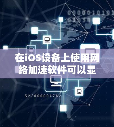 在iOS设备上使用网络加速软件可以显著提升网络性能，以下是详细的优点和注意事项