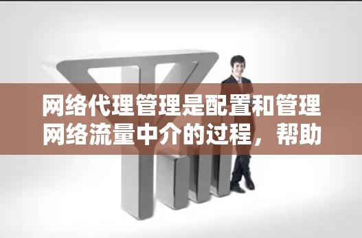 网络代理管理是配置和管理网络流量中介的过程，帮助设备通过代理服务器访问互联网。以下是对网络代理管理的详细分步解释