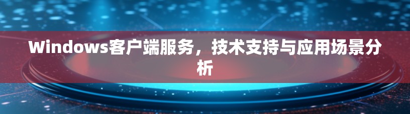 Windows客户端服务，技术支持与应用场景分析