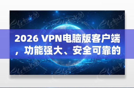 2026 VPN电脑版客户端，功能强大、安全可靠的通信解决方案