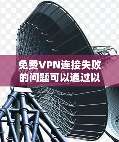 免费VPN连接失败的问题可以通过以下步骤解决
