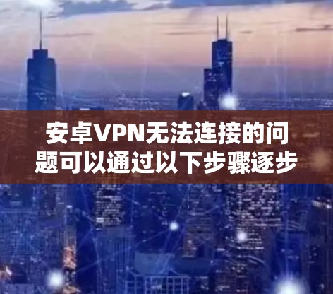 安卓VPN无法连接的问题可以通过以下步骤逐步解决