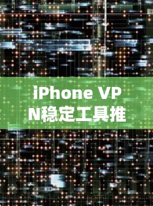 iPhone VPN稳定工具推荐，提升网络安全与隐私保护
