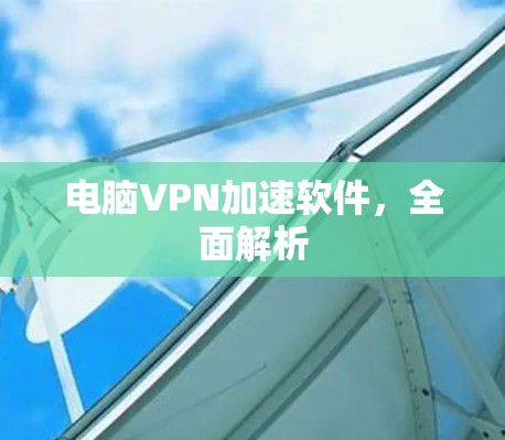 电脑VPN加速软件，全面解析