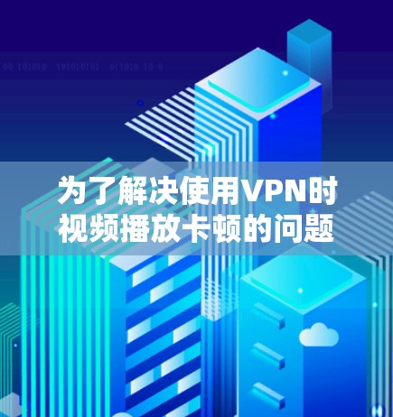 为了解决使用VPN时视频播放卡顿的问题，可以按照以下步骤进行优化