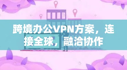跨境办公VPN方案，连接全球，融洽协作