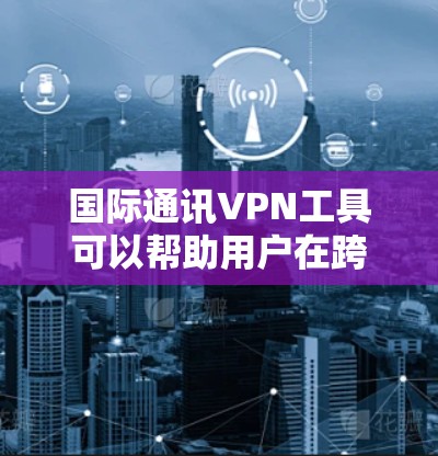 国际通讯VPN工具可以帮助用户在跨国或跨地区进行数据传输和通信，提供高效、安全的解决方案。以下是一些常用的国际通讯VPN工具和服务