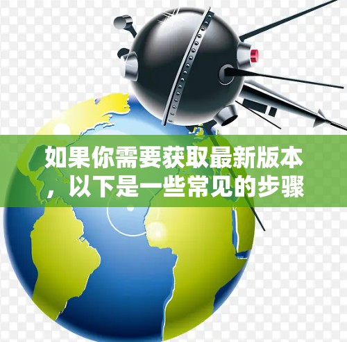 如果你需要获取最新版本，以下是一些常见的步骤
