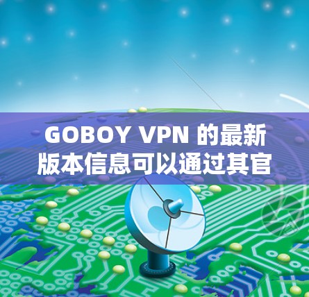 GOBOY VPN 的最新版本信息可以通过其官方网站或应用商店获取。以下是一些常见的步骤来查找和获取最新版本