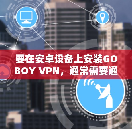 要在安卓设备上安装GOBOY VPN，通常需要通过以下步骤