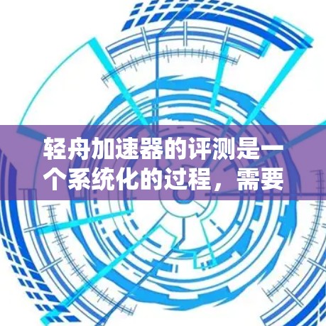 轻舟加速器的评测是一个系统化的过程，需要从多个方面进行详细分析。以下是对轻舟加速器评测的综合总结