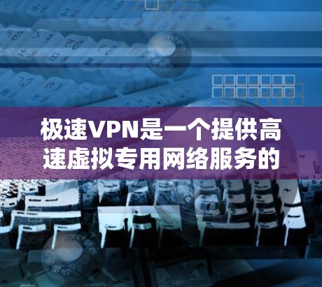 极速VPN是一个提供高速虚拟专用网络服务的网络工具，旨在帮助用户加密网络连接，保护隐私和安全。以下是对极速VPN的详细分析和总结