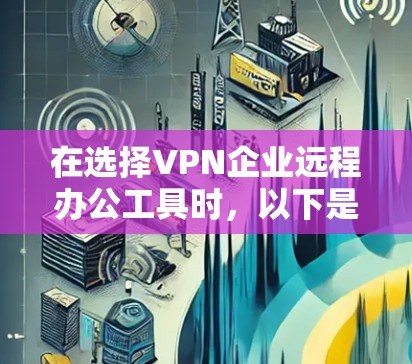 在选择VPN企业远程办公工具时，以下是关键因素和推荐工具的详细分析