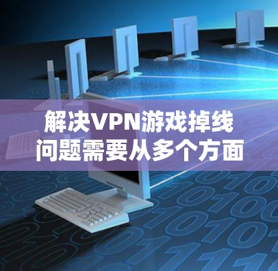 解决VPN游戏掉线问题需要从多个方面入手，以下是逐步的解决方案