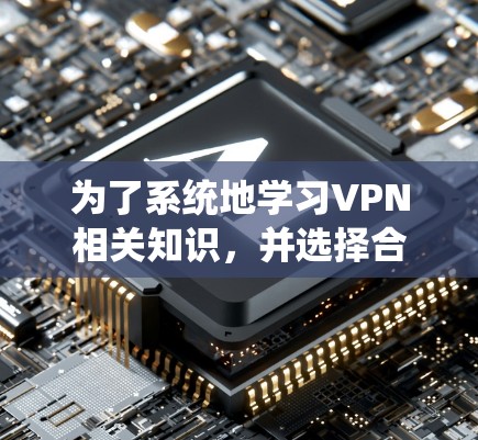 为了系统地学习VPN相关知识，并选择合适的VPN服务，以下是一个逐步的学习和选择指南