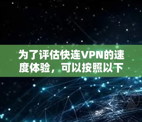 为了评估快连VPN的速度体验，可以按照以下步骤进行