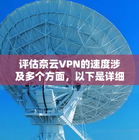 评估奈云VPN的速度涉及多个方面，以下是详细的步骤和考虑因素