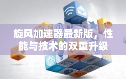 旋风加速器最新版，性能与技术的双重升级